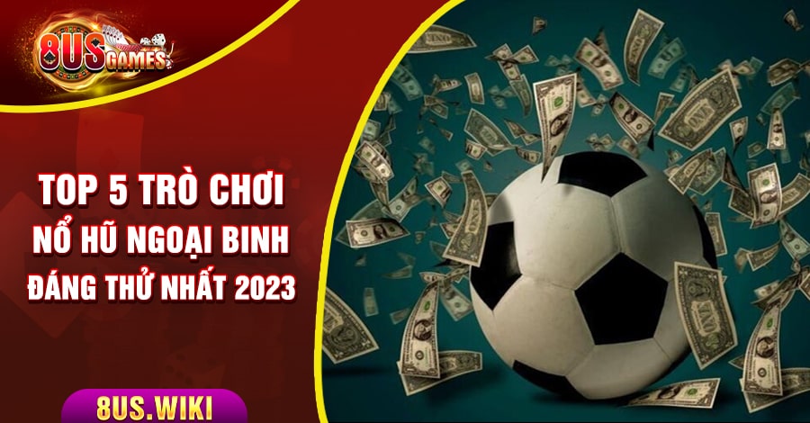 Top 5 trò chơi Nổ Hũ Ngoại Binh đáng thử nhất 2023